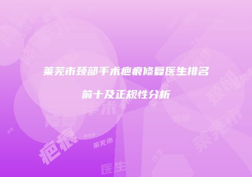 莱芜市颈部手术疤痕修复医生排名前十及正规性分析