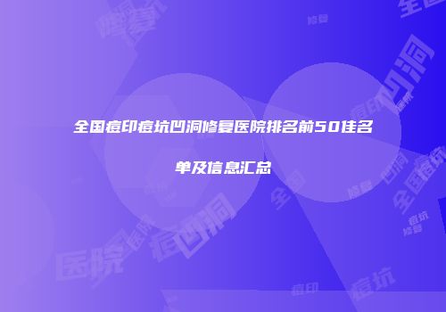 全国痘印痘坑凹洞修复医院排名前50佳名单及信息汇总