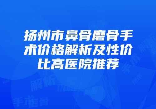 扬州市鼻骨磨骨手术价格解析及性价比高医院推荐