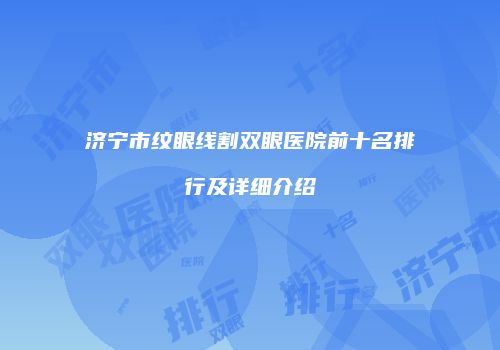 济宁市纹眼线割双眼医院前十名排行及详细介绍