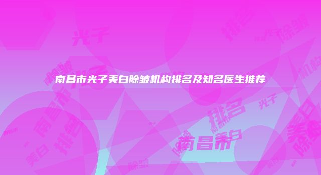 南昌市光子美白除皱机构排名及知名医生推荐