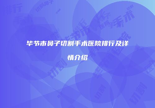 毕节市鼻子切割手术医院排行及详情介绍