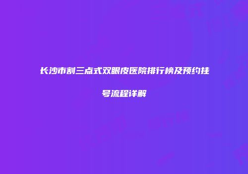 长沙市割三点式双眼皮医院排行榜及预约挂号流程详解