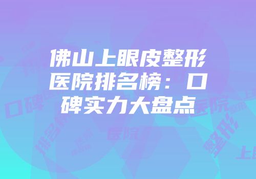 佛山上眼皮整形医院排名榜：口碑实力大盘点