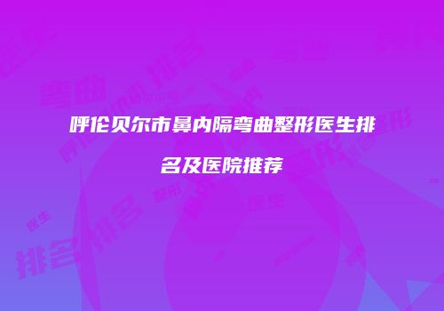 呼伦贝尔市鼻内隔弯曲整形医生排名及医院推荐