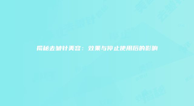 揭秘去皱针美容：效果与停止使用后的影响