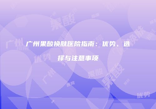 广州果酸换肤医院指南:优势、选择与注意事项