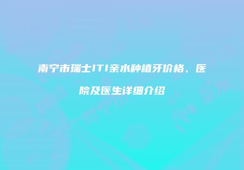 南宁市瑞士ITI亲水种植牙价格、医院及医生详细介绍