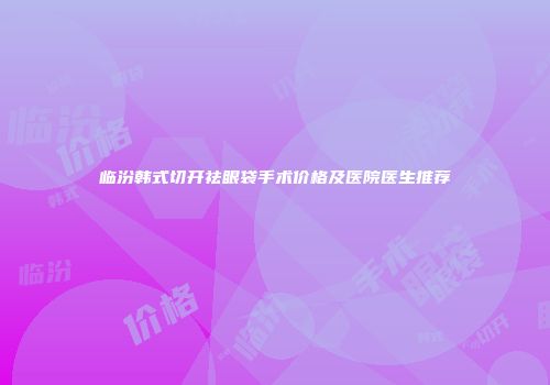 临汾韩式切开祛眼袋手术价格及医院医生推荐