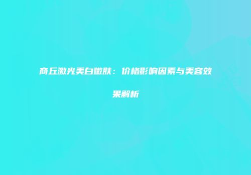 商丘激光美白嫩肤:价格影响因素与美容效果解析