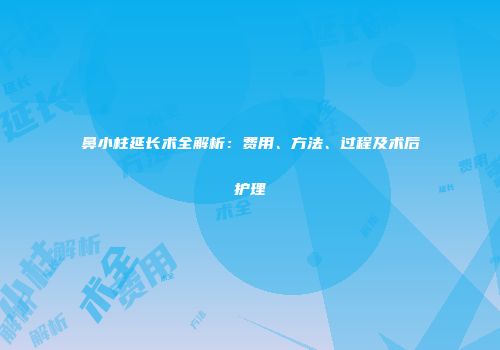 鼻小柱延长术全解析：费用、方法、过程及术后护理