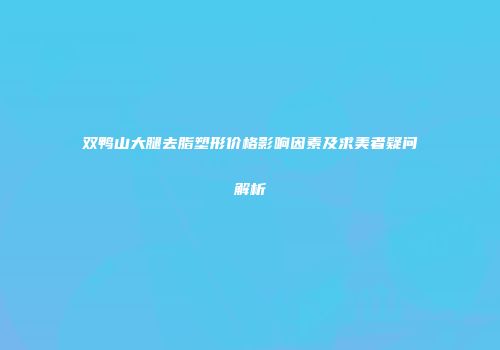 双鸭山大腿去脂塑形价格影响因素及求美者疑问解析