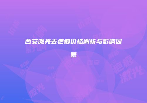 西安激光去疤痕价格解析与影响因素