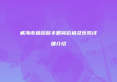 威海市玻尿酸丰眼窝价格及医院详细介绍