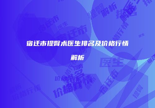 宿迁市提臀术医生排名及价格行情解析