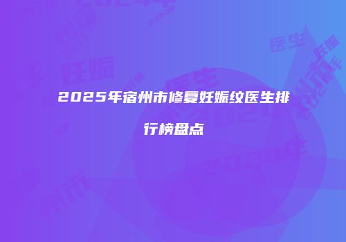 2025年宿州市修复妊娠纹医生排行榜盘点