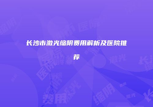 长沙市激光缩阴费用解析及医院推荐