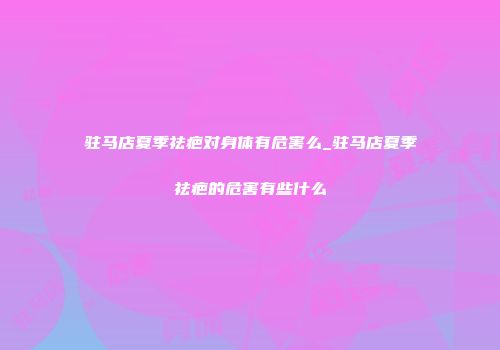 驻马店夏季祛疤对身体有危害么_驻马店夏季祛疤的危害有些什么