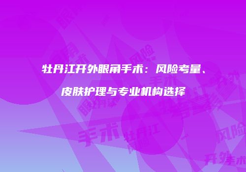 牡丹江开外眼角手术：风险考量、皮肤护理与专业机构选择