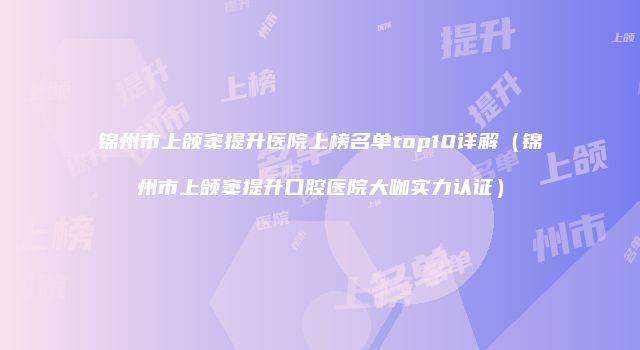 锦州市上颌窦提升医院上榜名单top10详解（锦州市上颌窦提升口腔医院大咖实力认证）