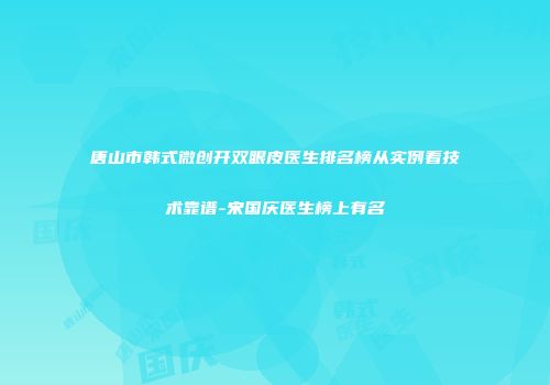唐山市韩式微创开双眼皮医生排名榜从实例看技术靠谱-宋国庆医生榜上有名