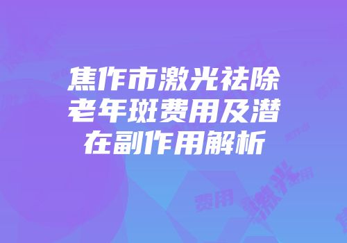 焦作市激光祛除老年斑费用及潜在副作用解析