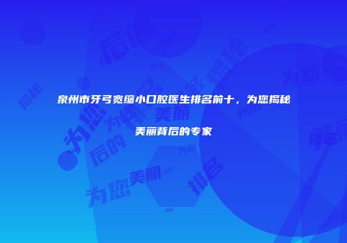 泉州市牙弓宽缩小口腔医生排名前十，为您揭秘美丽背后的专家