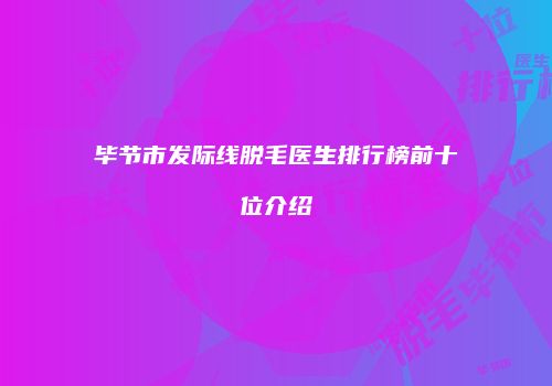 毕节市发际线脱毛医生排行榜前十位介绍