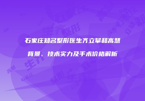 石家庄知名整形医生齐立攀和高慧背景、技术实力及手术价格解析