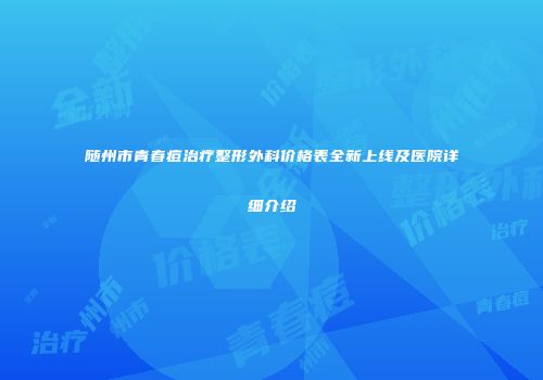 随州市青春痘治疗整形外科价格表全新上线及医院详细介绍