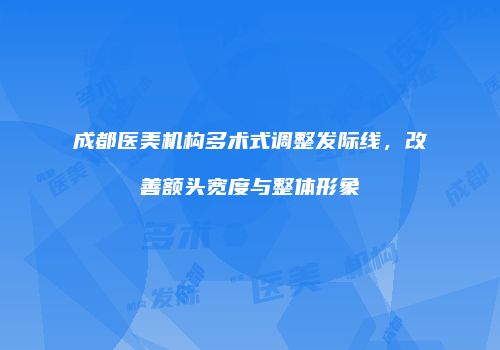 成都医美机构多术式调整发际线，改善额头宽度与整体形象
