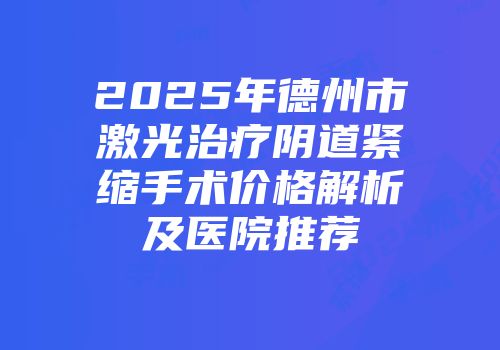 2025年德州市激光治疗阴道紧缩手术价格解析及医院推荐