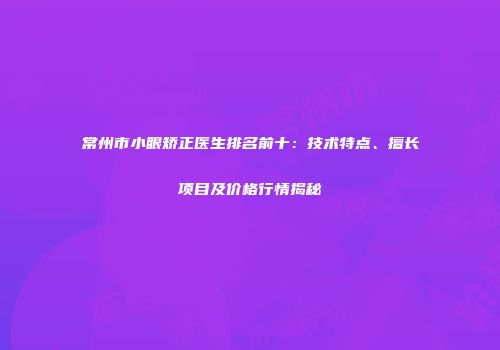 常州市小眼矫正医生排名前十：技术特点、擅长项目及价格行情揭秘