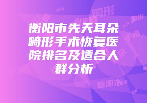 衡阳市先天耳朵畸形手术恢复医院排名及适合人群分析