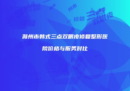 滁州市韩式三点双眼皮修复整形医院价格与服务对比
