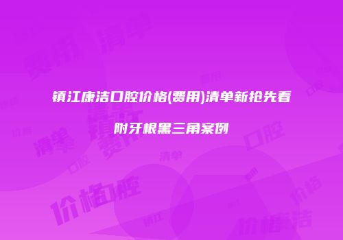 镇江康洁口腔价格(费用)清单新抢先看附牙根黑三角案例