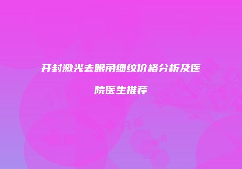 开封激光去眼角细纹价格分析及医院医生推荐