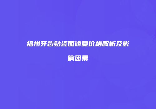 福州牙齿贴瓷面修复价格解析及影响因素