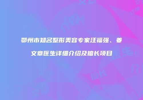 鄂州市知名整形美容专家汪福强、姜文章医生详细介绍及擅长项目