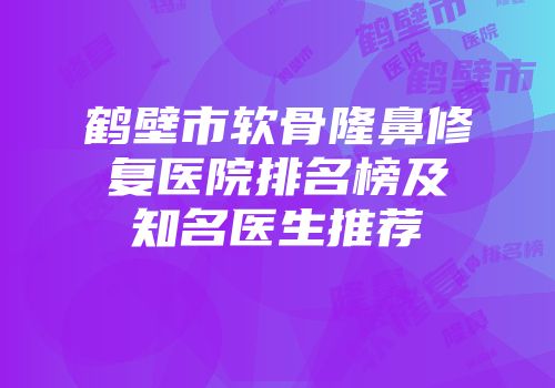 鹤壁市软骨隆鼻修复医院排名榜及知名医生推荐