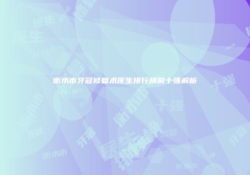 衡水市牙冠修复术医生排行榜前十强解析