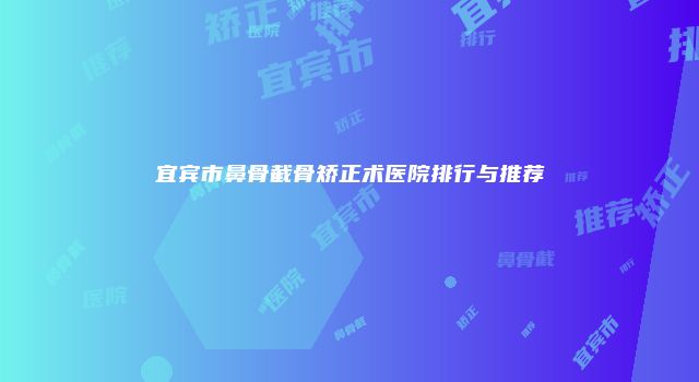 宜宾市鼻骨截骨矫正术医院排行与推荐