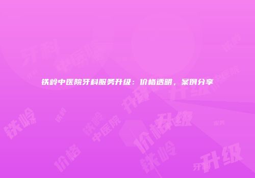 铁岭中医院牙科服务升级：价格透明，案例分享