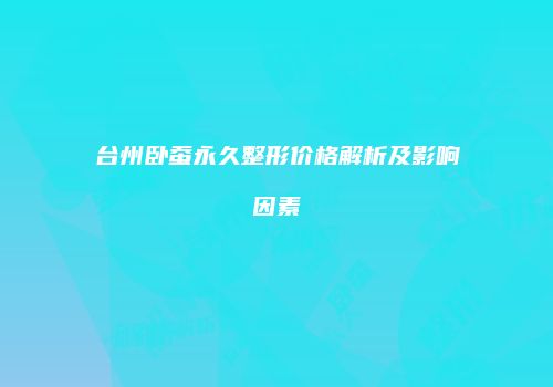 台州卧蚕永久整形价格解析及影响因素