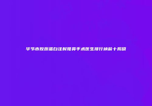 毕节市胶原蛋白注射隆鼻手术医生排行榜前十揭晓