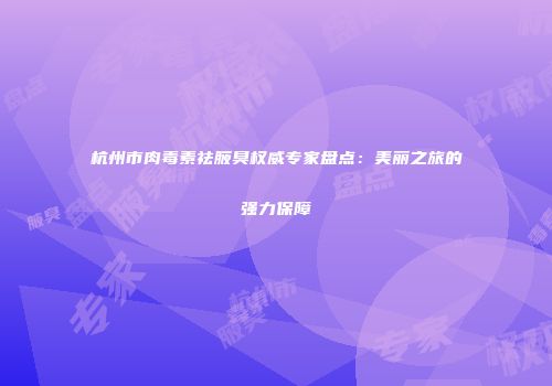 杭州市肉毒素祛腋臭权威专家盘点：美丽之旅的强力保障