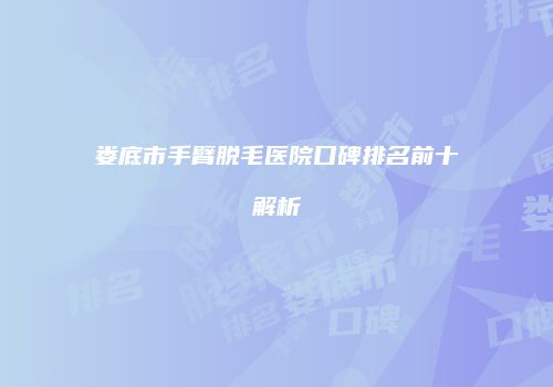 娄底市手臂脱毛医院口碑排名前十解析