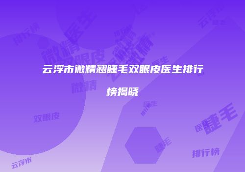 云浮市微精翘睫毛双眼皮医生排行榜揭晓