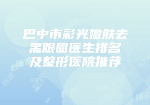 巴中市彩光嫩肤去黑眼圈医生排名及整形医院推荐