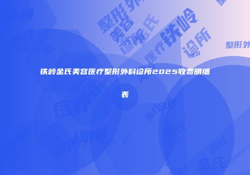铁岭金氏美容医疗整形外科诊所2025收费明细表